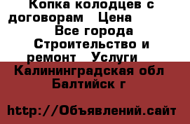 Копка колодцев с договорам › Цена ­ 4 200 - Все города Строительство и ремонт » Услуги   . Калининградская обл.,Балтийск г.